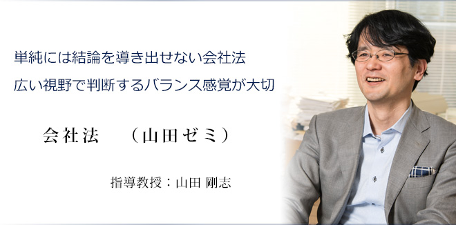 「単純には結論を導き出せない会社法 広い視野で判断するバランス感覚が大切」指導教授 山田 剛志